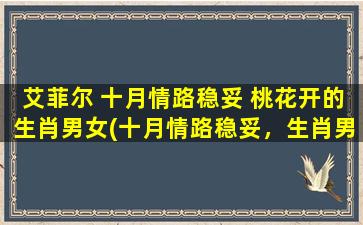 艾菲尔 十月情路稳妥 桃花开的生肖男女(十月情路稳妥，生肖男女桃花开，艾菲尔告诉你适合的对象)